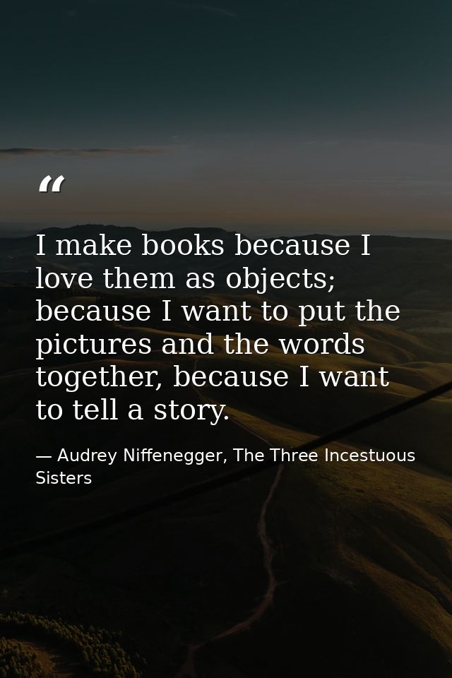 I make books because I love them as objects; because I want to put the pictures and the words together, because I want t — Audrey Niffenegger, The Three Incestuous Sisters