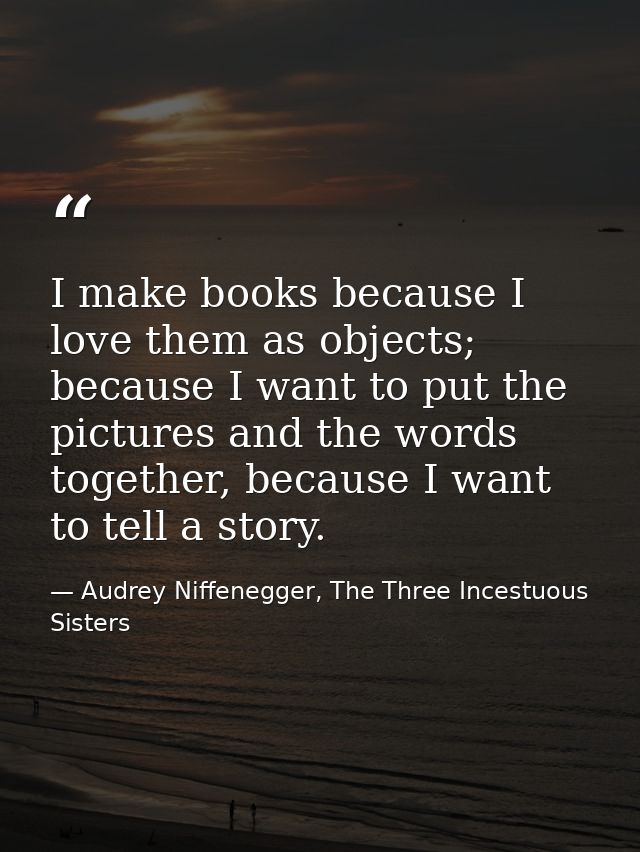 I make books because I love them as objects; because I want to put the pictures and the words together, because I want t — Audrey Niffenegger, The Three Incestuous Sisters
