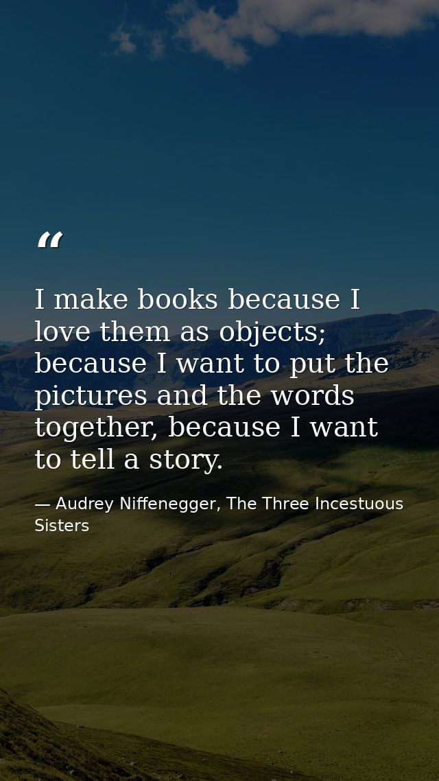 I make books because I love them as objects; because I want to put the pictures and the words together, because I want t — Audrey Niffenegger, The Three Incestuous Sisters