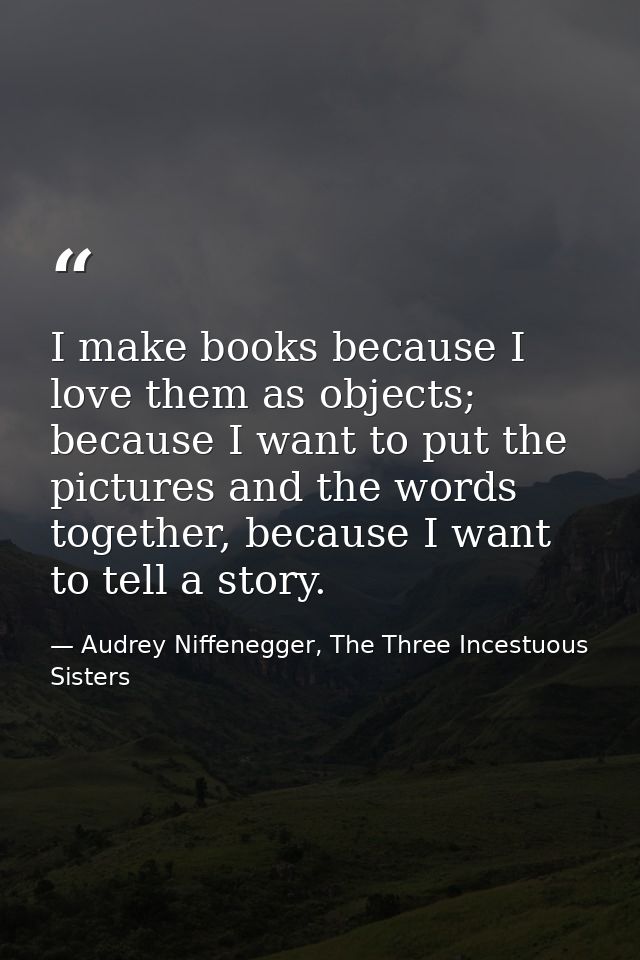 I make books because I love them as objects; because I want to put the pictures and the words together, because I want t — Audrey Niffenegger, The Three Incestuous Sisters