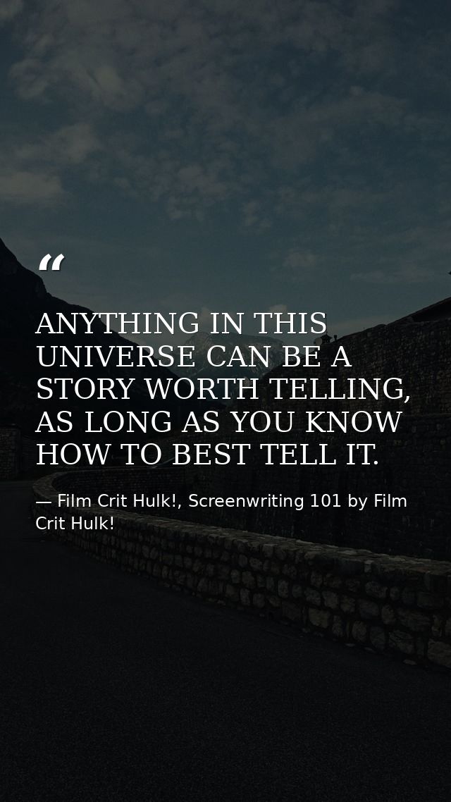 ANYTHING IN THIS UNIVERSE CAN BE A STORY WORTH TELLING, AS LONG AS YOU KNOW HOW TO BEST TELL IT. — Film Crit Hulk!, Screenwriting 101 by Film Crit Hulk!