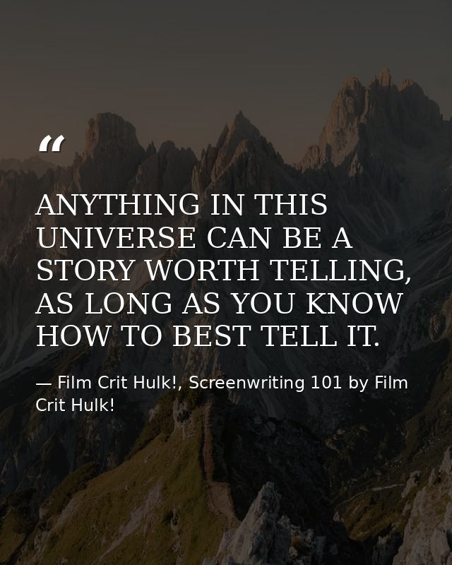 ANYTHING IN THIS UNIVERSE CAN BE A STORY WORTH TELLING, AS LONG AS YOU KNOW HOW TO BEST TELL IT. — Film Crit Hulk!, Screenwriting 101 by Film Crit Hulk!