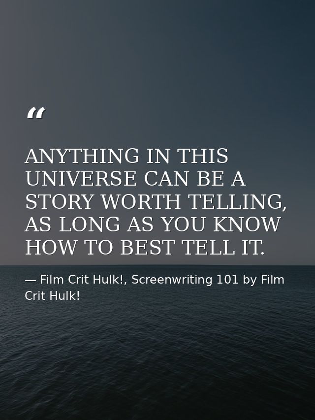ANYTHING IN THIS UNIVERSE CAN BE A STORY WORTH TELLING, AS LONG AS YOU KNOW HOW TO BEST TELL IT. — Film Crit Hulk!, Screenwriting 101 by Film Crit Hulk!