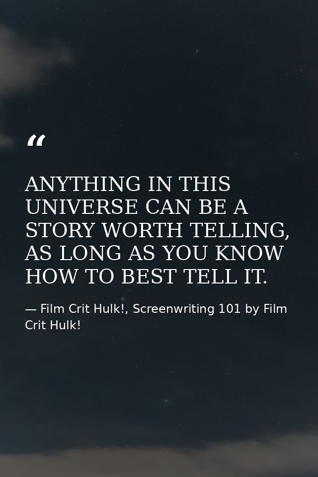 ANYTHING IN THIS UNIVERSE CAN BE A STORY WORTH TELLING, AS LONG AS YOU KNOW HOW TO BEST TELL IT. — Film Crit Hulk!, Screenwriting 101 by Film Crit Hulk!