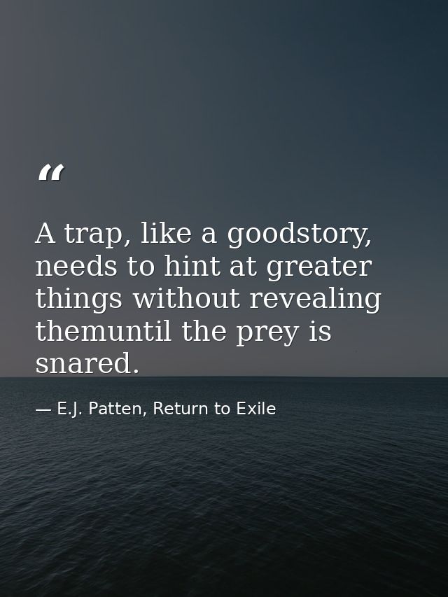 A trap, like a goodstory, needs to hint at greater things without revealing themuntil the prey is snared. — E.J. Patten, Return to Exile