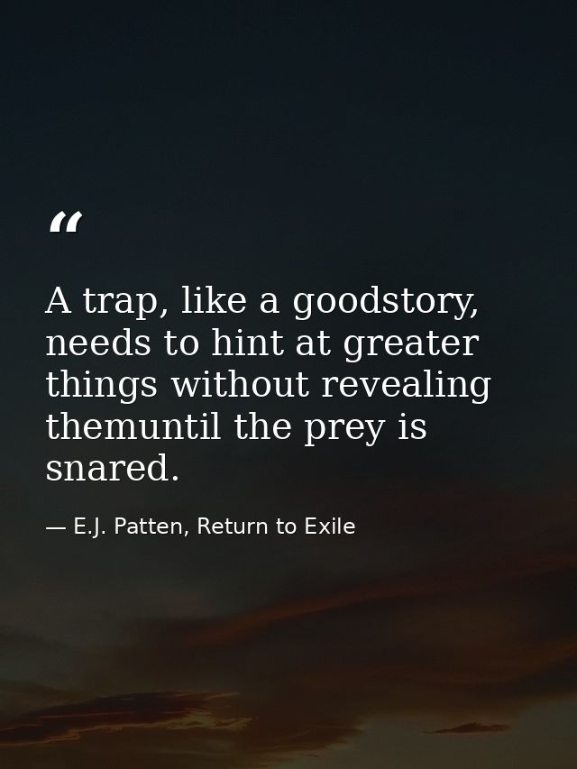 A trap, like a goodstory, needs to hint at greater things without revealing themuntil the prey is snared. — E.J. Patten, Return to Exile