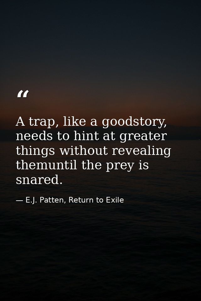 A trap, like a goodstory, needs to hint at greater things without revealing themuntil the prey is snared. — E.J. Patten, Return to Exile