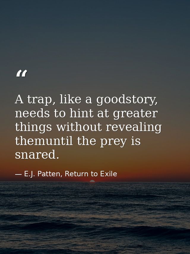 A trap, like a goodstory, needs to hint at greater things without revealing themuntil the prey is snared. — E.J. Patten, Return to Exile