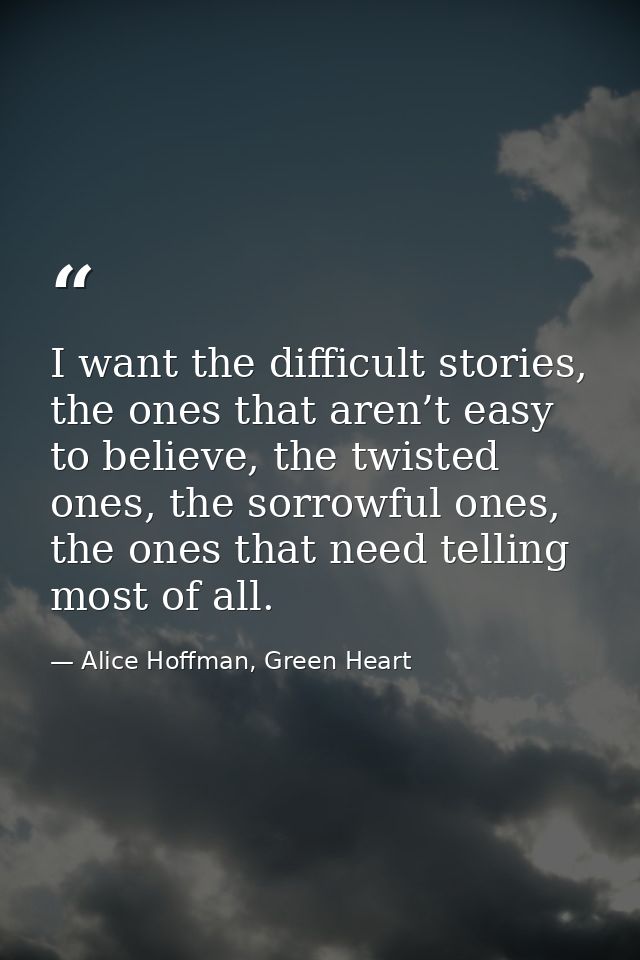 I want the difficult stories, the ones that aren’t easy to believe, the twisted ones, the sorrowful ones, the ones that  — Alice Hoffman, Green Heart