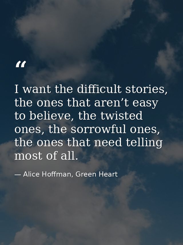 I want the difficult stories, the ones that aren’t easy to believe, the twisted ones, the sorrowful ones, the ones that  — Alice Hoffman, Green Heart