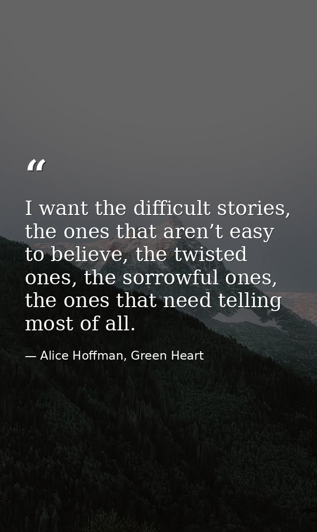 I want the difficult stories, the ones that aren’t easy to believe, the twisted ones, the sorrowful ones, the ones that  — Alice Hoffman, Green Heart