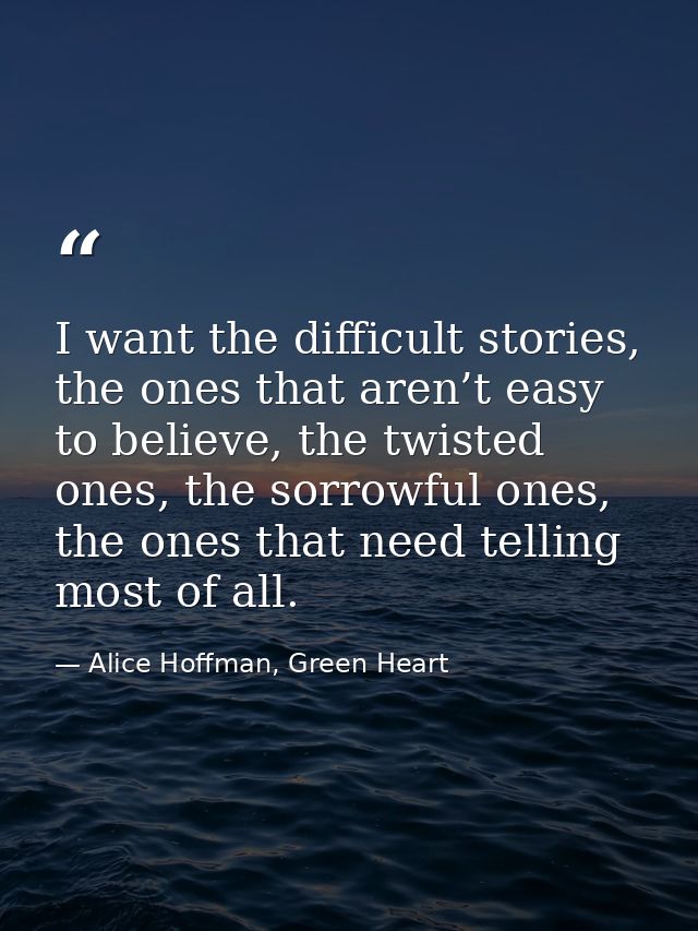 I want the difficult stories, the ones that aren’t easy to believe, the twisted ones, the sorrowful ones, the ones that  — Alice Hoffman, Green Heart