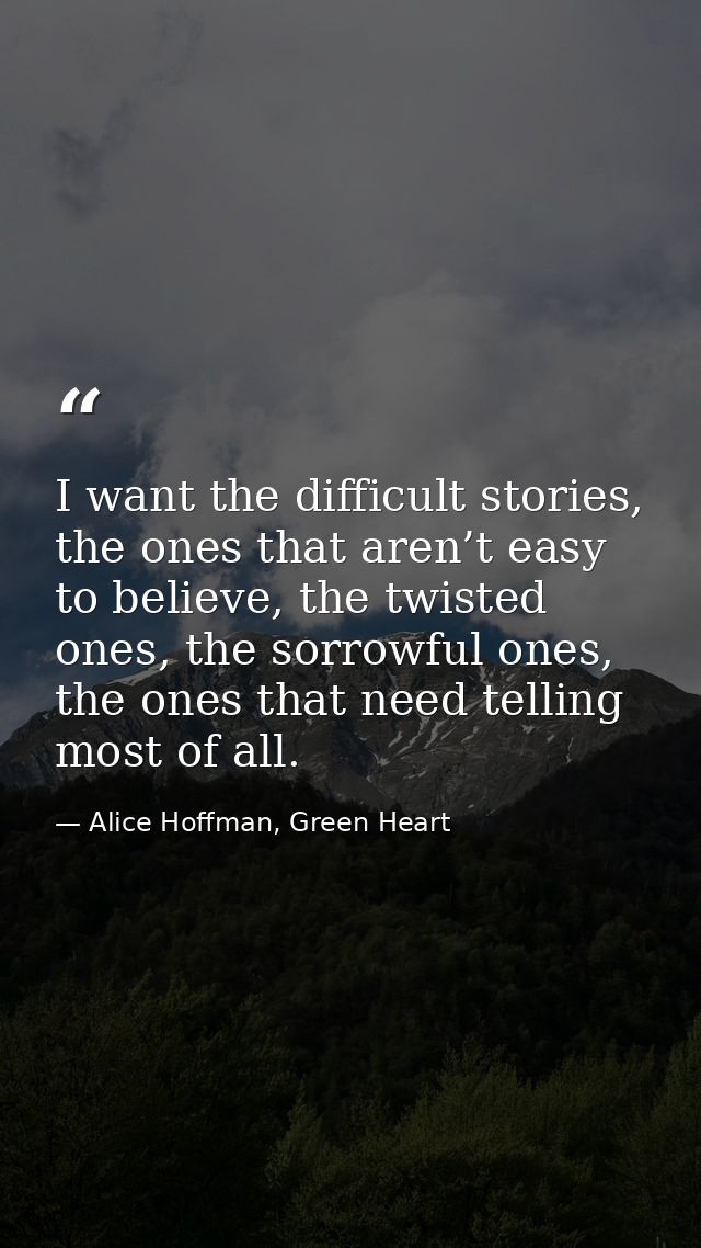 I want the difficult stories, the ones that aren’t easy to believe, the twisted ones, the sorrowful ones, the ones that  — Alice Hoffman, Green Heart
