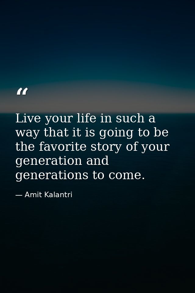 Live your life in such a way that it is going to be the favorite story of your generation and generations to come. — Amit Kalantri