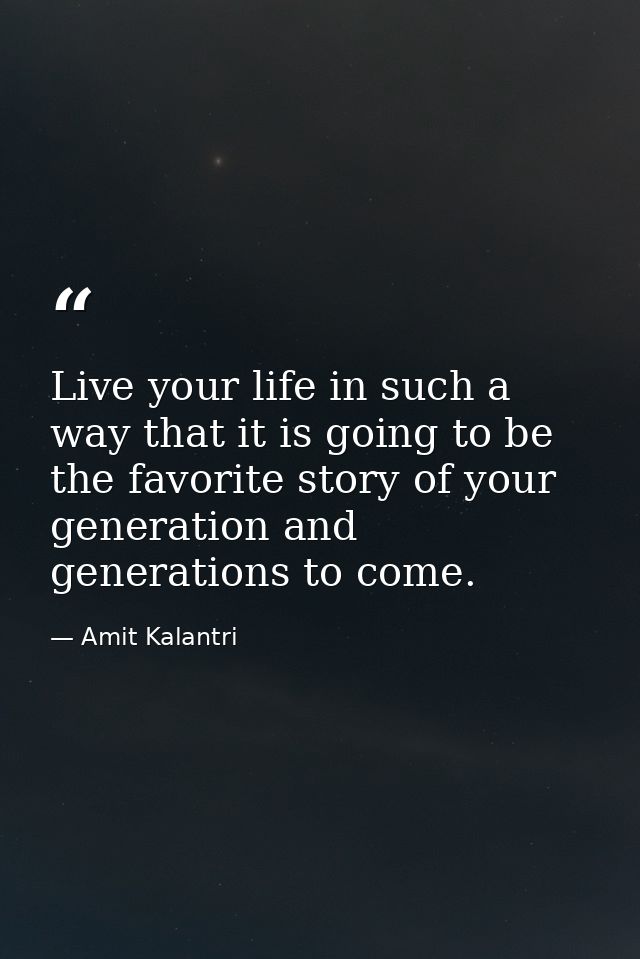 Live your life in such a way that it is going to be the favorite story of your generation and generations to come. — Amit Kalantri