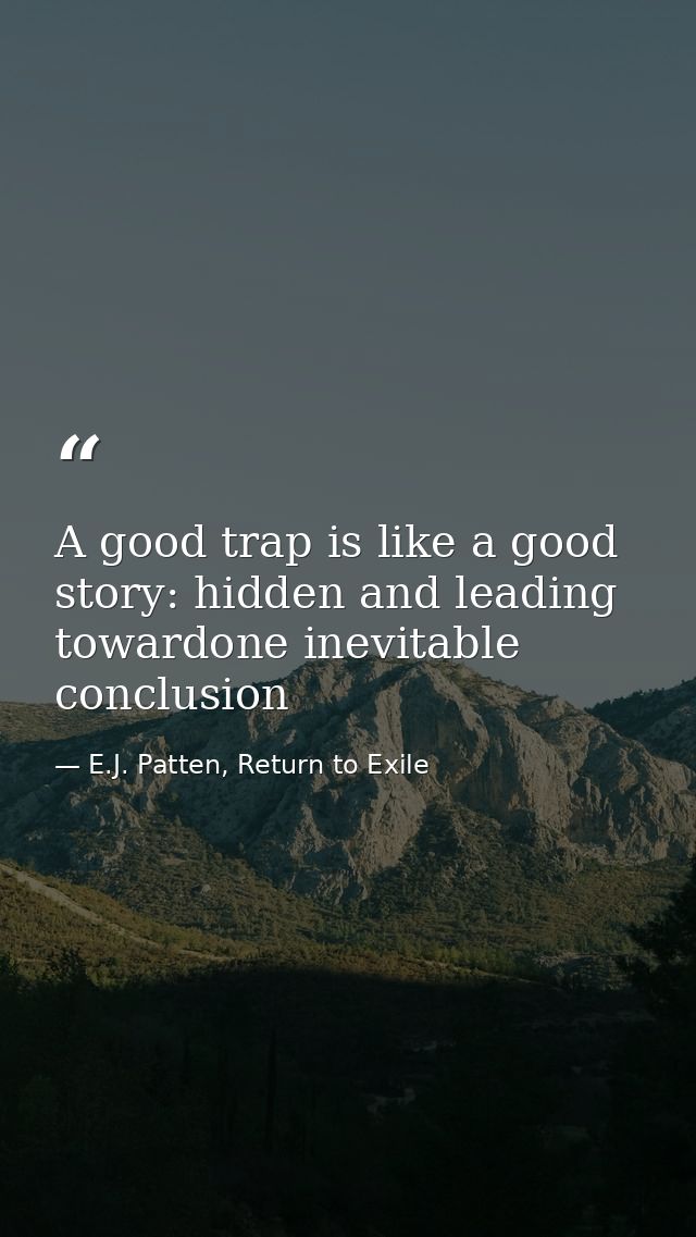 A good trap is like a good story: hidden and leading towardone inevitable conclusion — E.J. Patten, Return to Exile