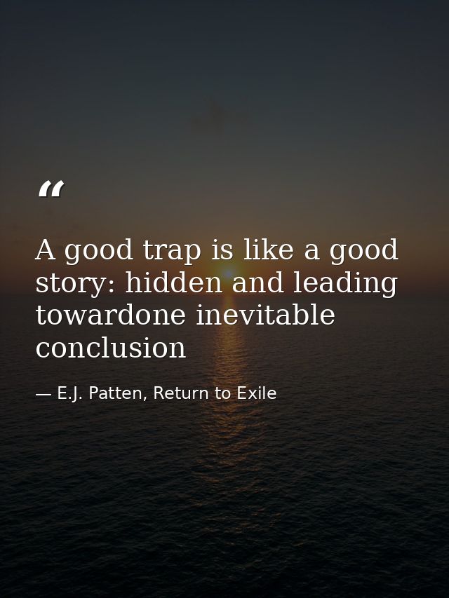 A good trap is like a good story: hidden and leading towardone inevitable conclusion — E.J. Patten, Return to Exile