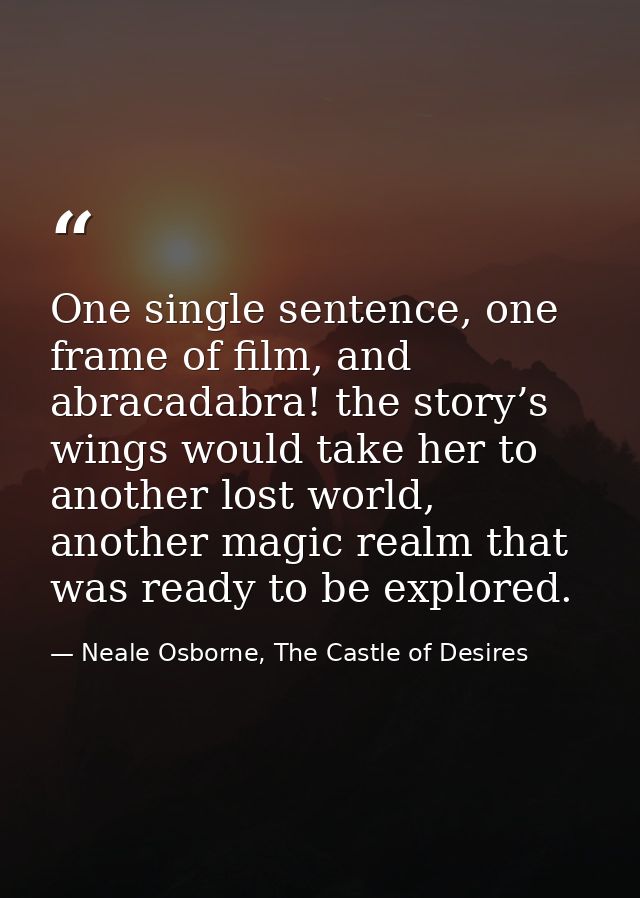 One single sentence, one frame of film, and abracadabra! the story’s wings would take her to another lost world, another — Neale Osborne, The Castle of Desires