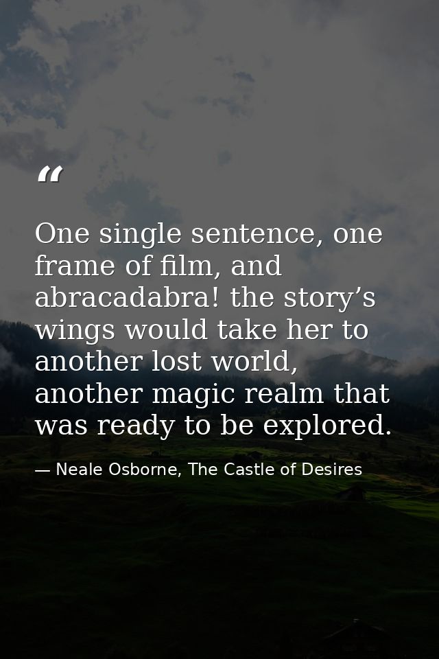 One single sentence, one frame of film, and abracadabra! the story’s wings would take her to another lost world, another — Neale Osborne, The Castle of Desires