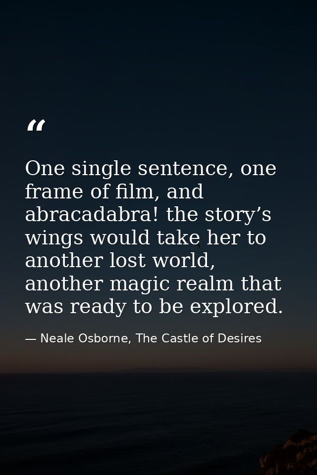 One single sentence, one frame of film, and abracadabra! the story’s wings would take her to another lost world, another — Neale Osborne, The Castle of Desires