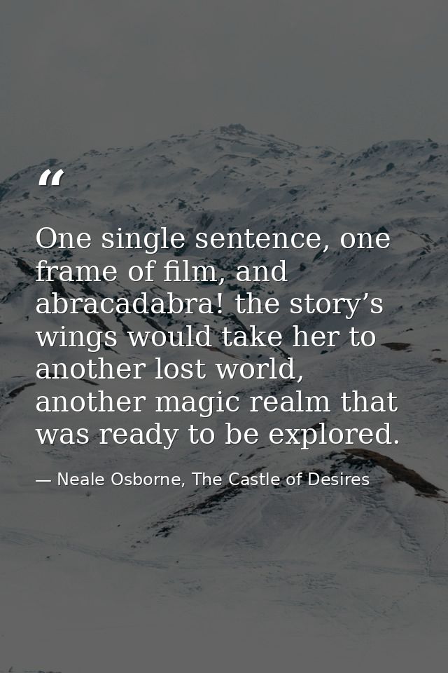 One single sentence, one frame of film, and abracadabra! the story’s wings would take her to another lost world, another — Neale Osborne, The Castle of Desires