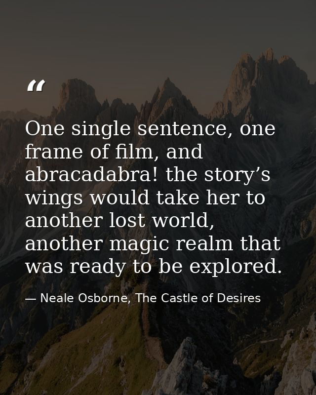 One single sentence, one frame of film, and abracadabra! the story’s wings would take her to another lost world, another — Neale Osborne, The Castle of Desires