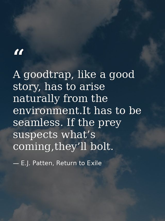 A goodtrap, like a good story, has to arise naturally from the environment.It has to be seamless. If the prey suspects w — E.J. Patten, Return to Exile