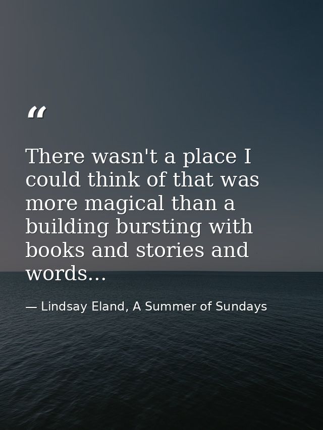 There wasn't a place I could think of that was more magical than a building bursting with books and stories and words... — Lindsay Eland, A Summer of Sundays