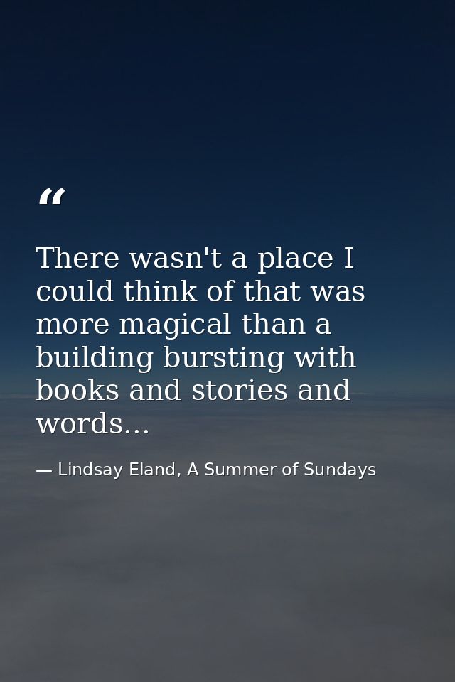 There wasn't a place I could think of that was more magical than a building bursting with books and stories and words... — Lindsay Eland, A Summer of Sundays