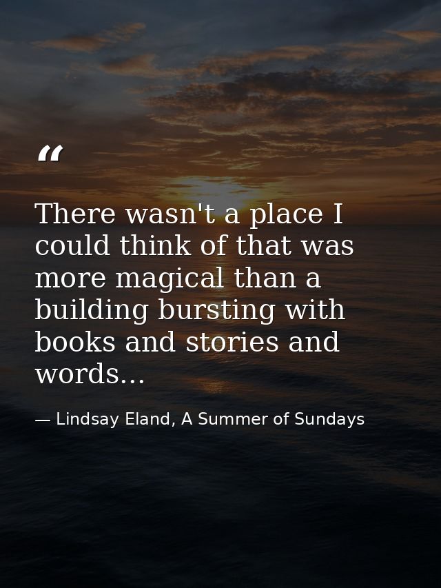 There wasn't a place I could think of that was more magical than a building bursting with books and stories and words... — Lindsay Eland, A Summer of Sundays