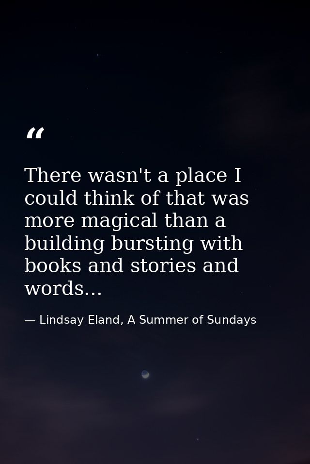There wasn't a place I could think of that was more magical than a building bursting with books and stories and words... — Lindsay Eland, A Summer of Sundays