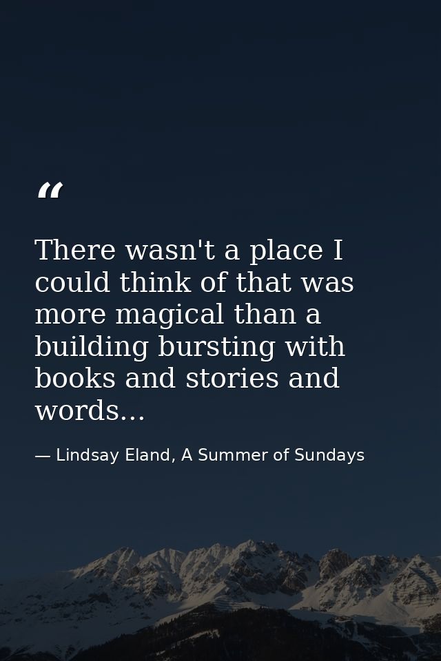 There wasn't a place I could think of that was more magical than a building bursting with books and stories and words... — Lindsay Eland, A Summer of Sundays
