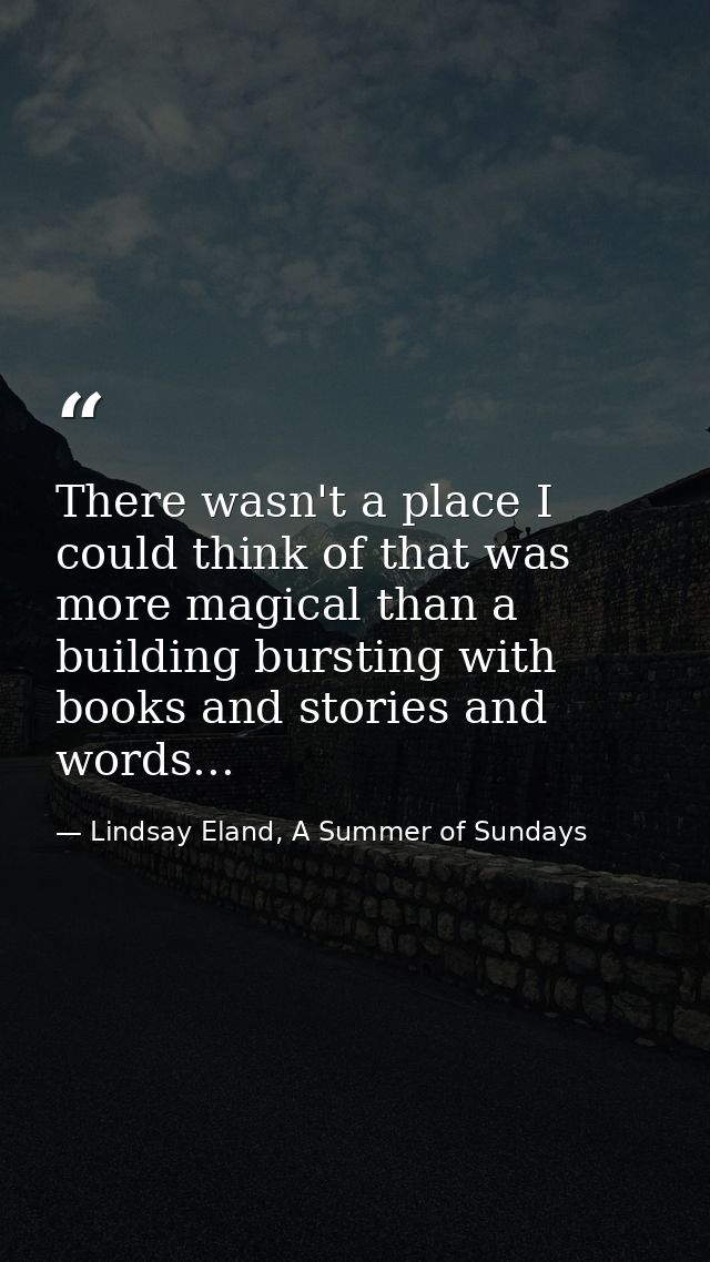 There wasn't a place I could think of that was more magical than a building bursting with books and stories and words... — Lindsay Eland, A Summer of Sundays