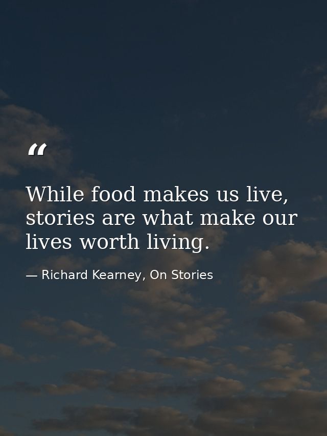 While food makes us live, stories are what make our lives worth living. — Richard Kearney, On Stories