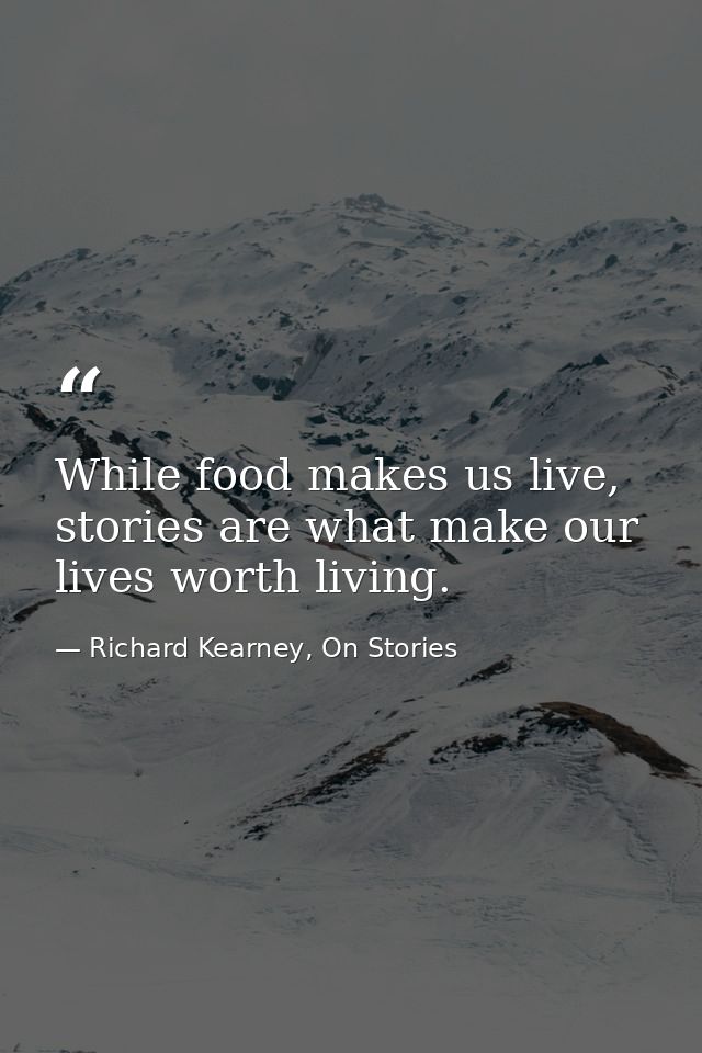 While food makes us live, stories are what make our lives worth living. — Richard Kearney, On Stories