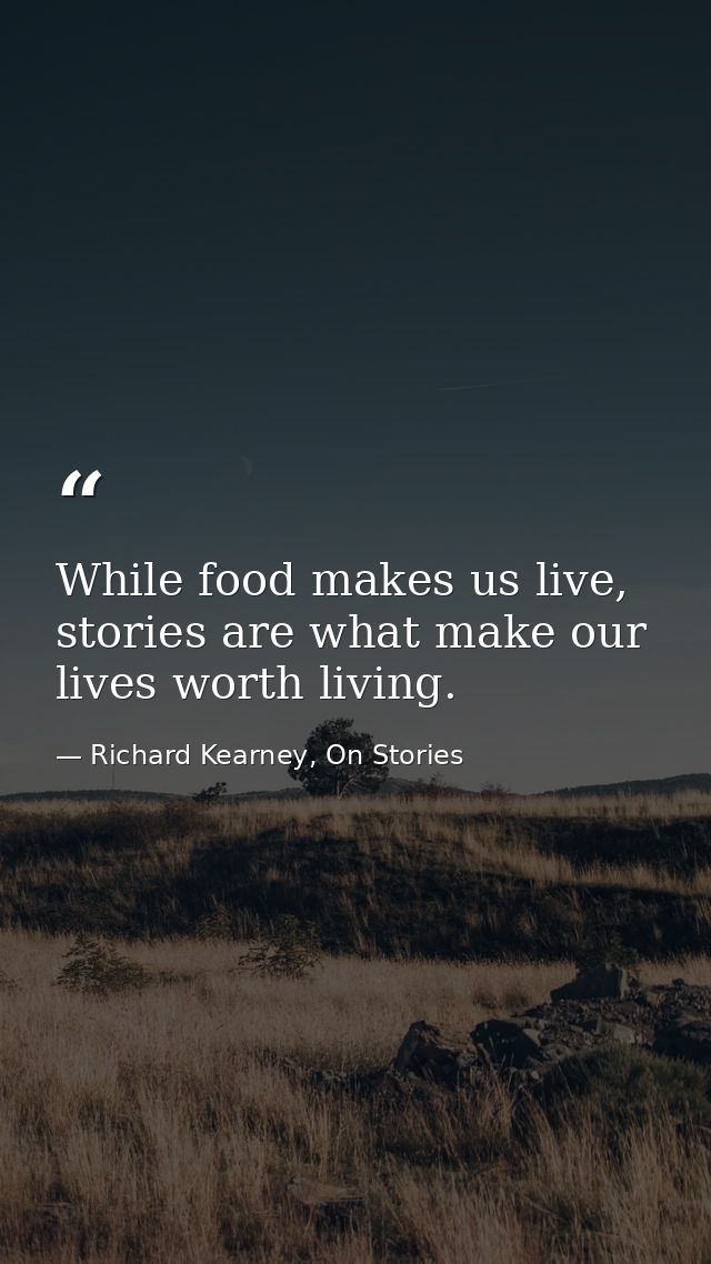 While food makes us live, stories are what make our lives worth living. — Richard Kearney, On Stories