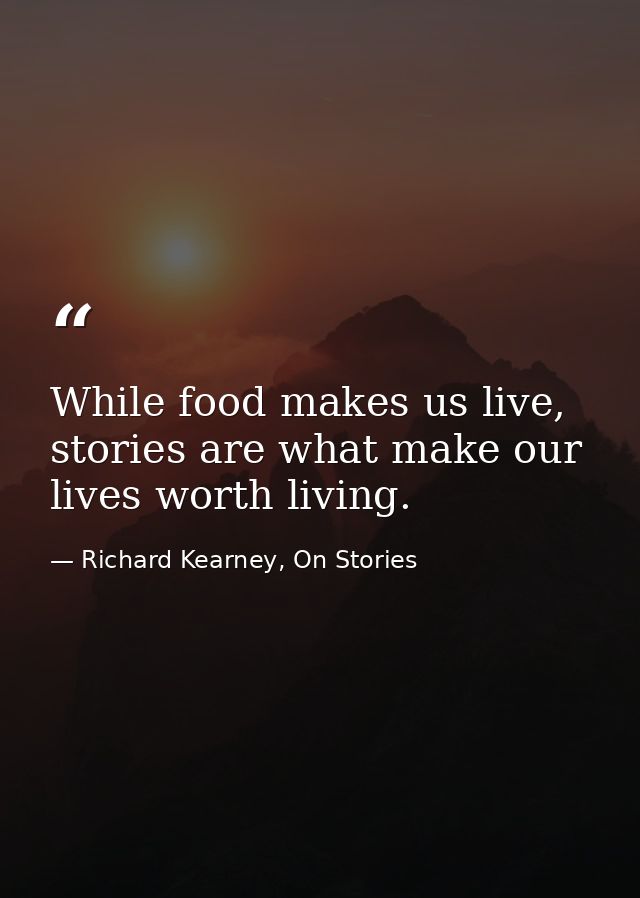 While food makes us live, stories are what make our lives worth living. — Richard Kearney, On Stories