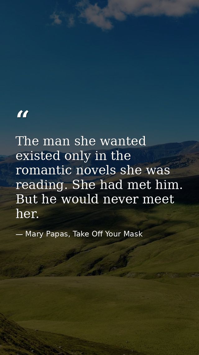 The man she wanted existed only in the romantic novels she was reading. She had met him. But he would never meet her. — Mary Papas, Take Off Your Mask