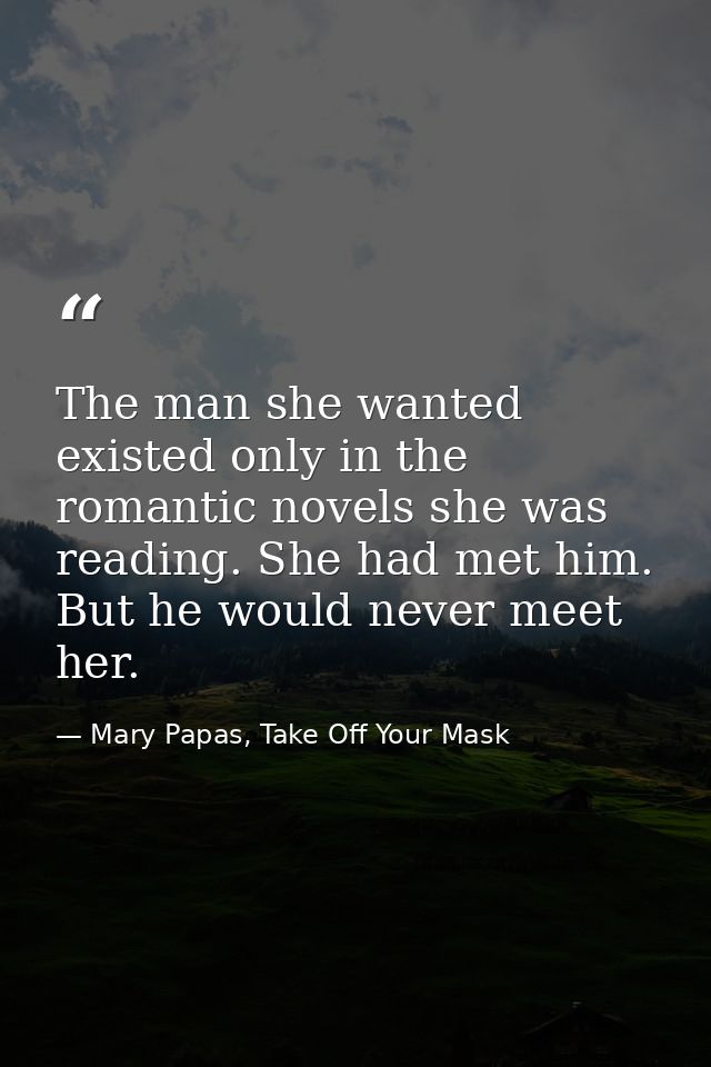 The man she wanted existed only in the romantic novels she was reading. She had met him. But he would never meet her. — Mary Papas, Take Off Your Mask