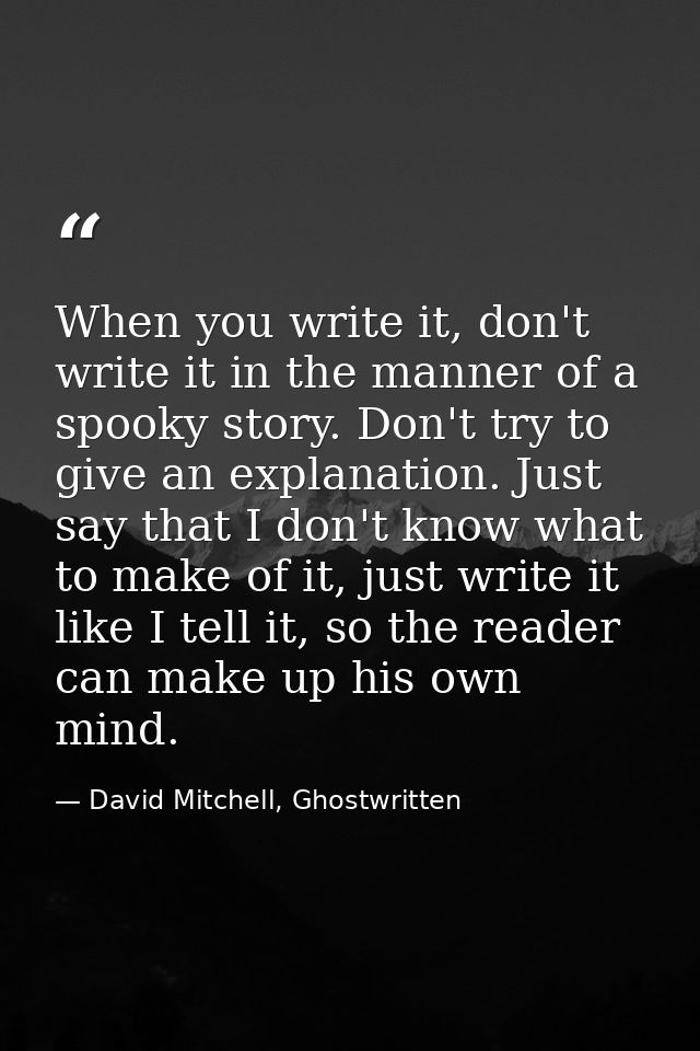 When you write it, don't write it in the manner of a spooky story. Don't try to give an explanation. Just say that I don — David Mitchell, Ghostwritten