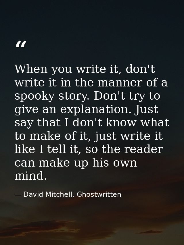 When you write it, don't write it in the manner of a spooky story. Don't try to give an explanation. Just say that I don — David Mitchell, Ghostwritten