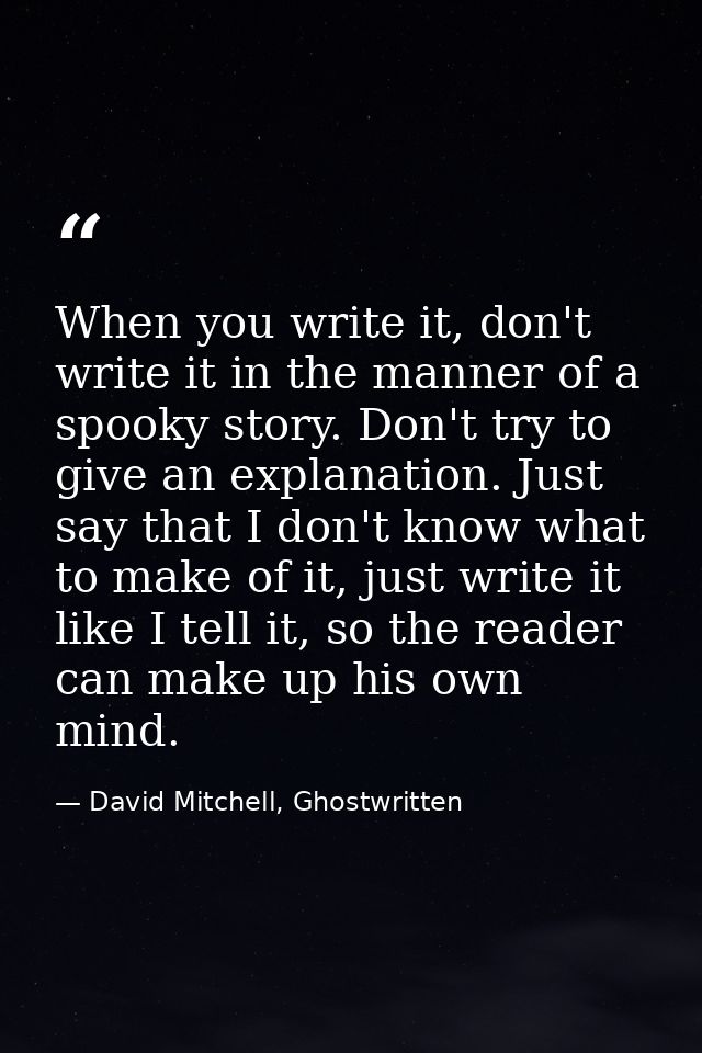 When you write it, don't write it in the manner of a spooky story. Don't try to give an explanation. Just say that I don — David Mitchell, Ghostwritten