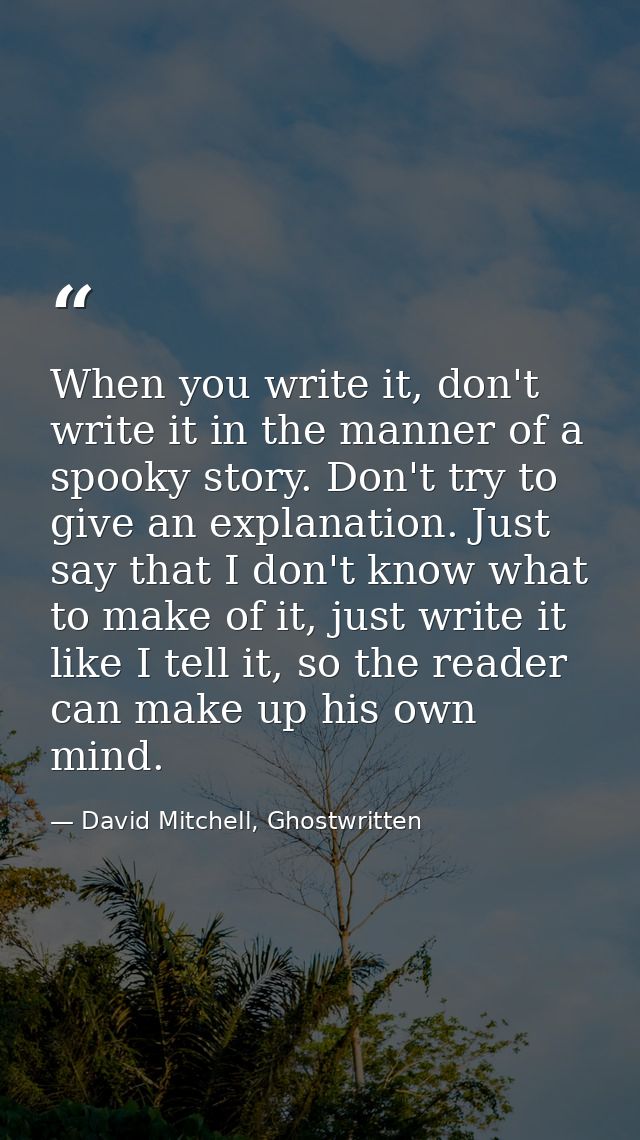 When you write it, don't write it in the manner of a spooky story. Don't try to give an explanation. Just say that I don — David Mitchell, Ghostwritten