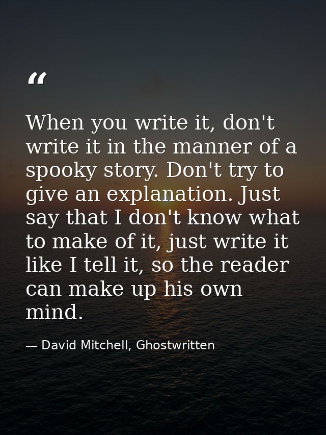 When you write it, don't write it in the manner of a spooky story. Don't try to give an explanation. Just say that I don — David Mitchell, Ghostwritten