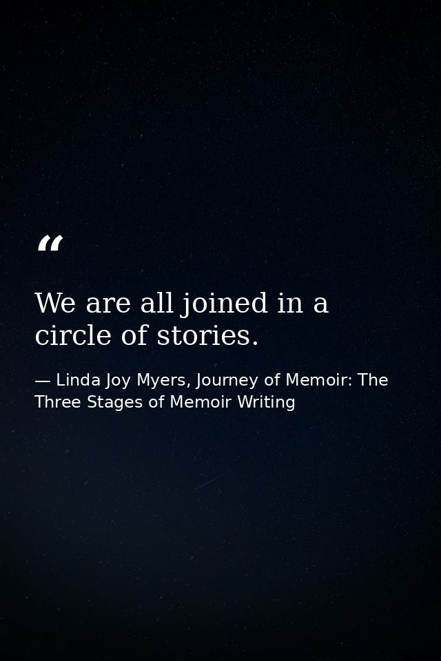 We are all joined in a circle of stories. — Linda Joy Myers, Journey of Memoir: The Three Stages of Memoir Writing