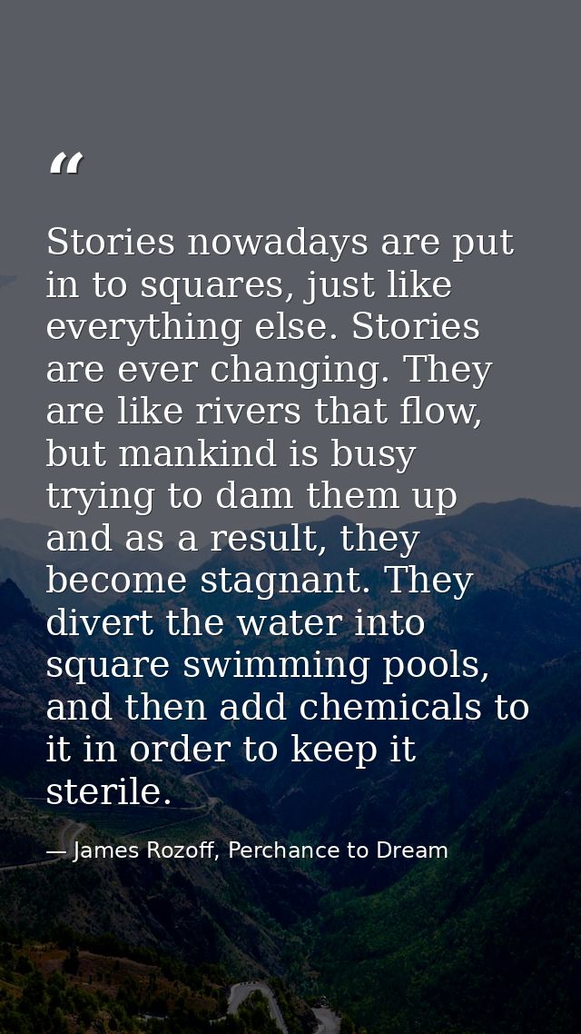 Stories nowadays are put in to squares, just like everything else. Stories are ever changing. They are like rivers that  — James Rozoff, Perchance to Dream
