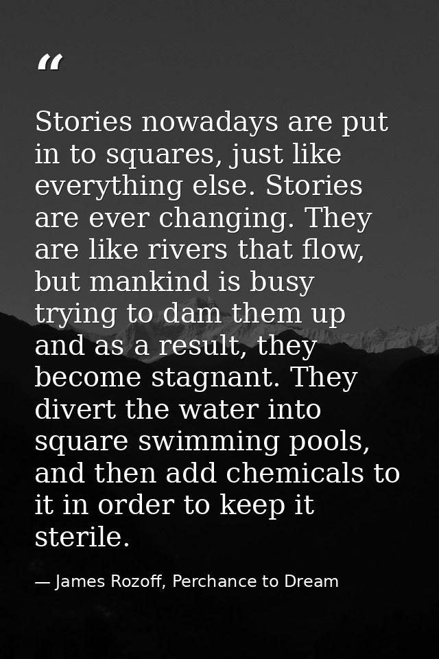 Stories nowadays are put in to squares, just like everything else. Stories are ever changing. They are like rivers that  — James Rozoff, Perchance to Dream