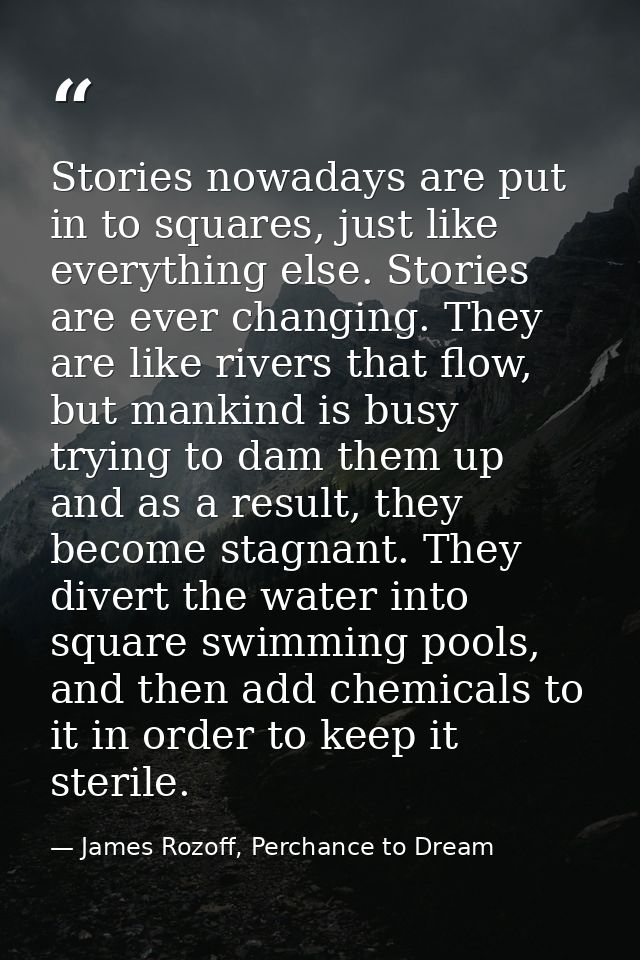 Stories nowadays are put in to squares, just like everything else. Stories are ever changing. They are like rivers that  — James Rozoff, Perchance to Dream