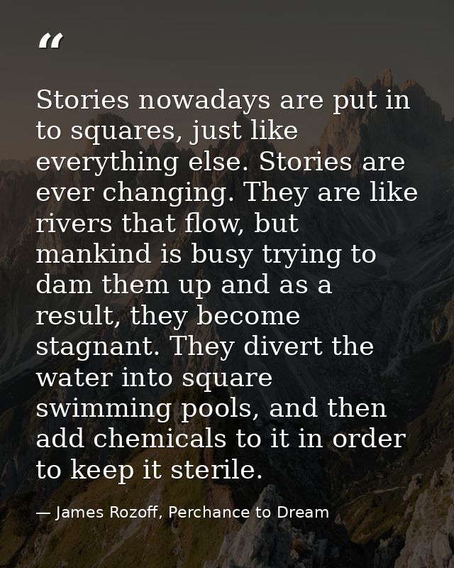 Stories nowadays are put in to squares, just like everything else. Stories are ever changing. They are like rivers that  — James Rozoff, Perchance to Dream