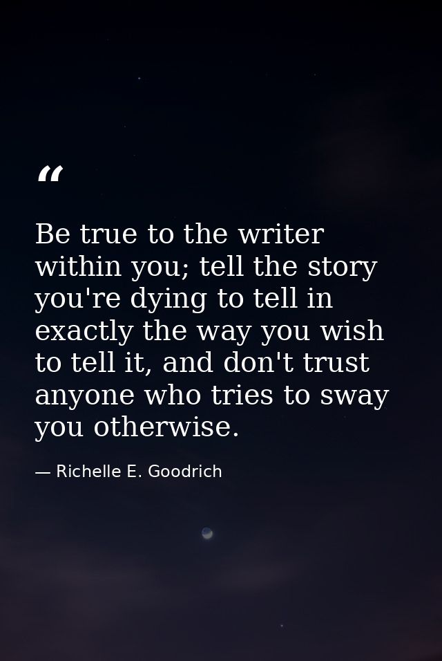 Be true to the writer within you; tell the story you're dying to tell in exactly the way you wish to tell it, and don't  — Richelle E. Goodrich